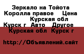 Зеркало на Тойота Королла правое. › Цена ­ 1 600 - Курская обл., Курск г. Авто » Другое   . Курская обл.,Курск г.